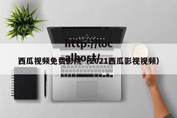 西瓜视频免费影院(2021西瓜影视视频)